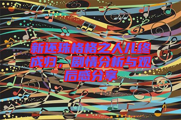 新還珠格格之人兒終成歸，劇情分析與觀后感分享