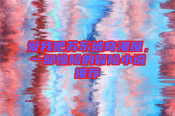 愛我吧蘇東坡奇漫屋，一部驚險的冒險小說推薦
