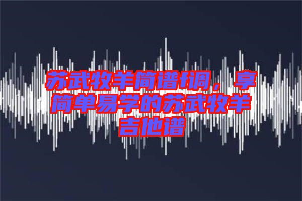 蘇武牧羊簡譜f調(diào)，享簡單易學(xué)的蘇武牧羊吉他譜
