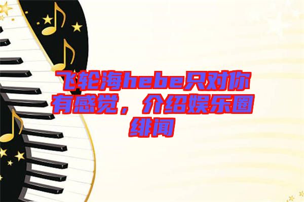 飛輪海hebe只對你有感覺，介紹娛樂圈緋聞
