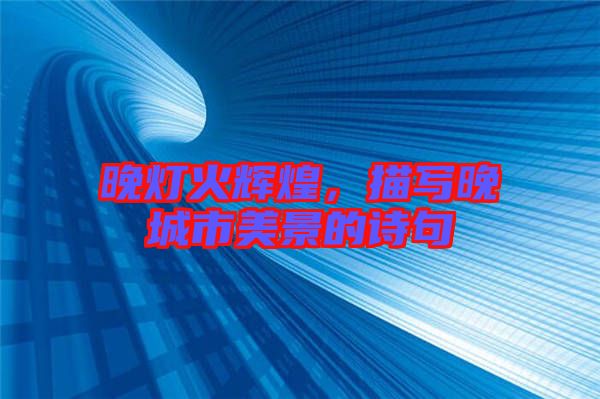 晚燈火輝煌，描寫晚城市美景的詩句
