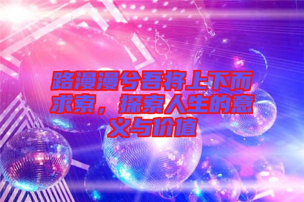 路漫漫兮吾將上下而求索，探索人生的意義與價(jià)值