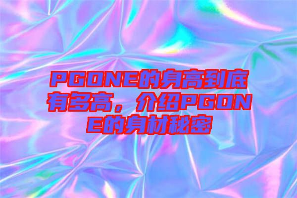 PGONE的身高到底有多高，介紹PGONE的身材秘密