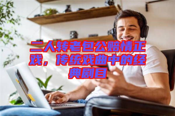 二人轉(zhuǎn)老包公賠情正戲，傳統(tǒng)戲曲中的經(jīng)典劇目
