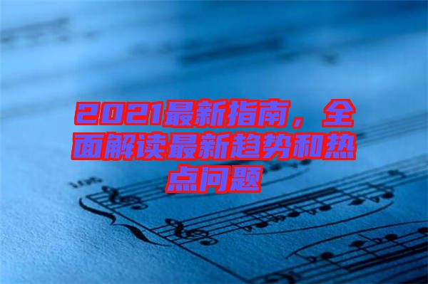 2021最新指南，全面解讀最新趨勢和熱點(diǎn)問題