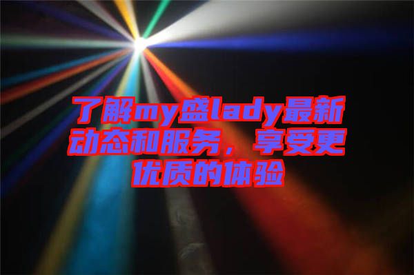 了解my盛lady最新動(dòng)態(tài)和服務(wù)，享受更優(yōu)質(zhì)的體驗(yàn)