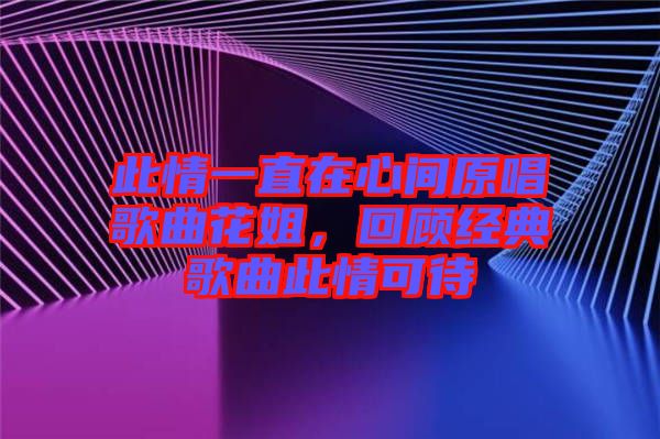 此情一直在心間原唱歌曲花姐，回顧經(jīng)典歌曲此情可待