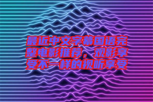 最近中文字幕國(guó)語(yǔ)完整電影推薦，觀影享受不一樣的視聽(tīng)享受