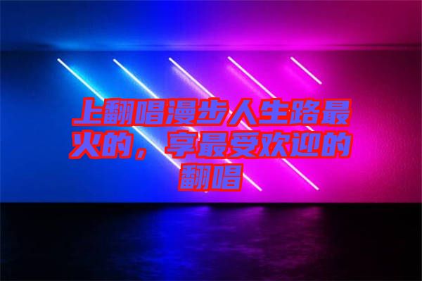 上翻唱漫步人生路最火的，享最受歡迎的翻唱