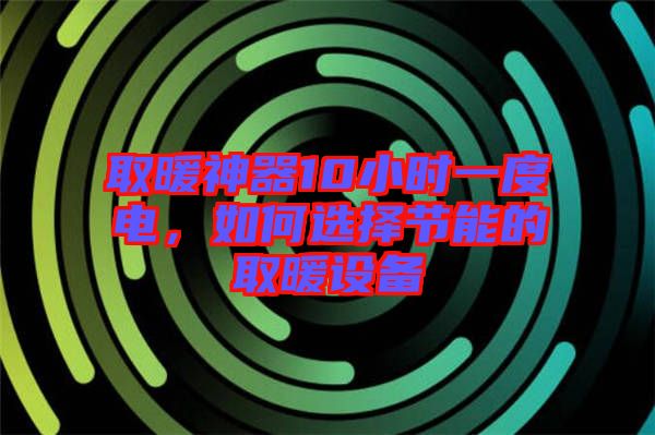 取暖神器10小時(shí)一度電，如何選擇節(jié)能的取暖設(shè)備
