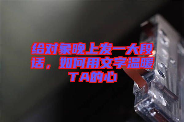 給對象晚上發(fā)一大段話，如何用文字溫暖TA的心