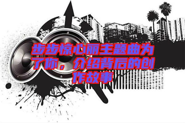 步步驚心麗主題曲為了你，介紹背后的創(chuàng)作故事