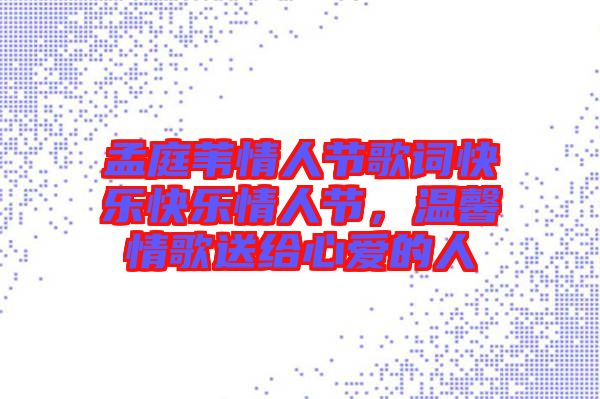 孟庭葦情人節(jié)歌詞快樂快樂情人節(jié)，溫馨情歌送給心愛的人