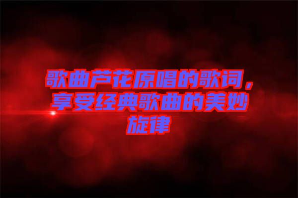 歌曲蘆花原唱的歌詞，享受經(jīng)典歌曲的美妙旋律