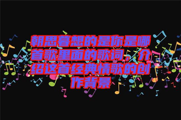 朝思暮想的是你是哪首歌里面的歌詞，介紹這首經(jīng)典情歌的創(chuàng)作背景