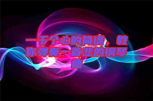 一千個心的簡譜，教你彈奏一首悲的鋼琴曲