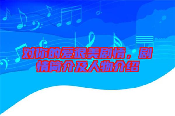 對(duì)你的愛很美劇情，劇情簡(jiǎn)介及人物介紹