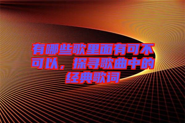 有哪些歌里面有可不可以，探尋歌曲中的經(jīng)典歌詞