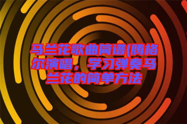 馬蘭花歌曲簡譜(騰格爾演唱，學(xué)習(xí)彈奏馬蘭花的簡單方法
