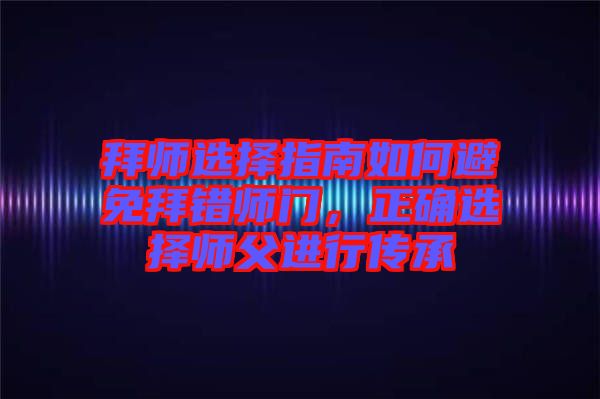 拜師選擇指南如何避免拜錯(cuò)師門(mén)，正確選擇師父進(jìn)行傳承