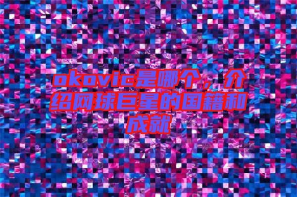 okovic是哪個，介紹網(wǎng)球巨星的國籍和成就
