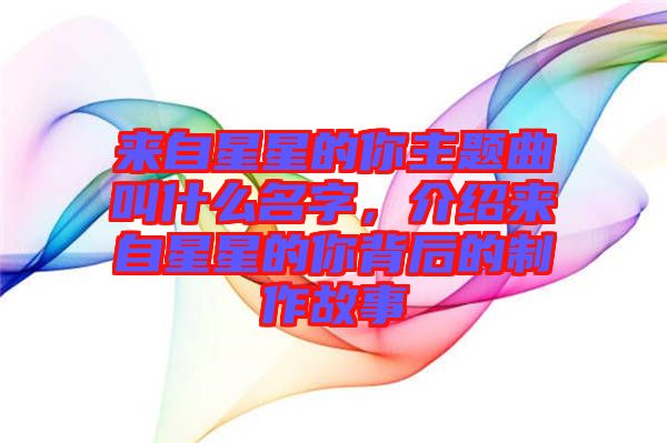 來自星星的你主題曲叫什么名字，介紹來自星星的你背后的制作故事