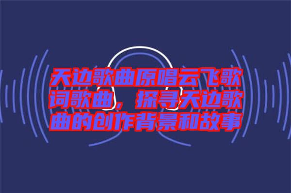 天邊歌曲原唱云飛歌詞歌曲，探尋天邊歌曲的創(chuàng)作背景和故事