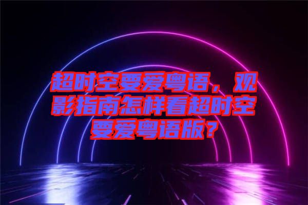 超時(shí)空要愛粵語，觀影指南怎樣看超時(shí)空要愛粵語版？