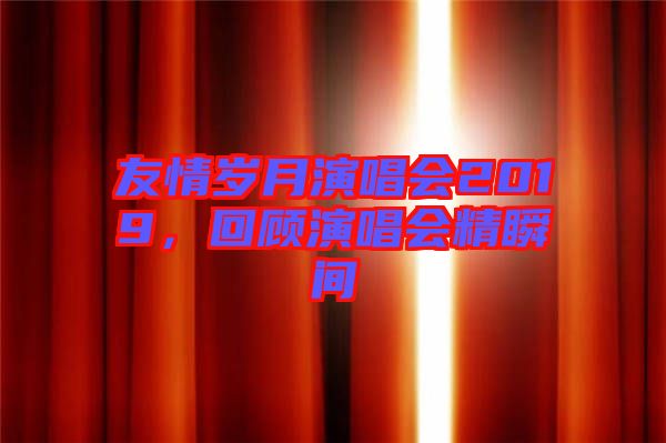 友情歲月演唱會(huì)2019，回顧演唱會(huì)精瞬間