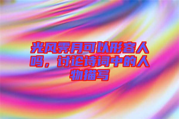 光風(fēng)霽月可以形容人嗎，討論詩(shī)詞中的人物描寫(xiě)