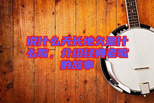 說什么天長地久是什么歌，介紹經(jīng)典老歌的故事