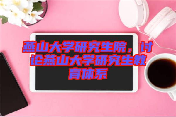 燕山大學(xué)研究生院，討論燕山大學(xué)研究生教育體系