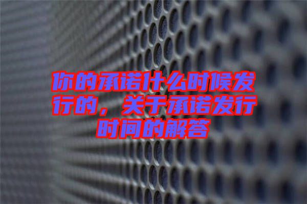 你的承諾什么時候發(fā)行的，關(guān)于承諾發(fā)行時間的解答