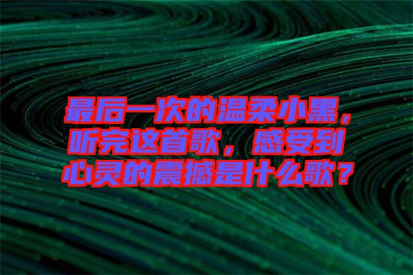 最后一次的溫柔小黑，聽(tīng)完這首歌，感受到心靈的震撼是什么歌？