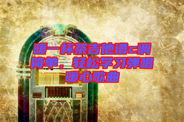 暖一杯茶吉他譜c調(diào)簡單，輕松學(xué)習(xí)彈唱暖心歌曲