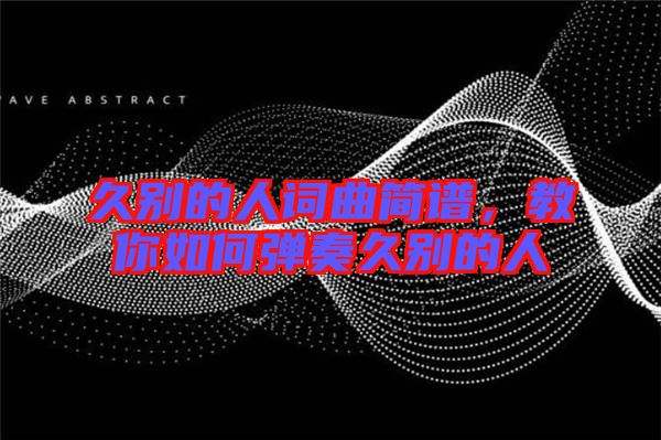 久別的人詞曲簡譜，教你如何彈奏久別的人