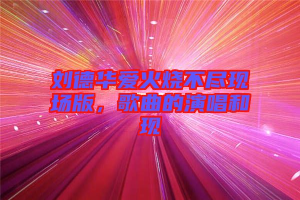 劉德華愛火燒不盡現(xiàn)場(chǎng)版，歌曲的演唱和現(xiàn)
