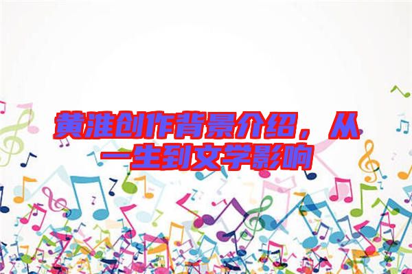黃淮創(chuàng)作背景介紹，從一生到文學(xué)影響