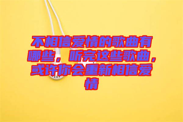 不相信愛情的歌曲有哪些，聽完這些歌曲，或許你會重新相信愛情