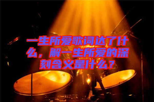 一生所愛歌詞達了什么，解一生所愛的深刻含義是什么？