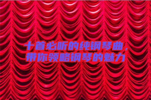 十首必聽的純鋼琴曲，帶你領(lǐng)略鋼琴的魅力