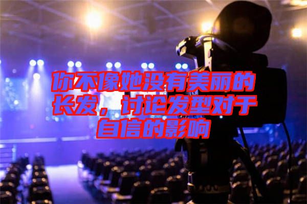 你不像她沒(méi)有美麗的長(zhǎng)發(fā)，討論發(fā)型對(duì)于自信的影響