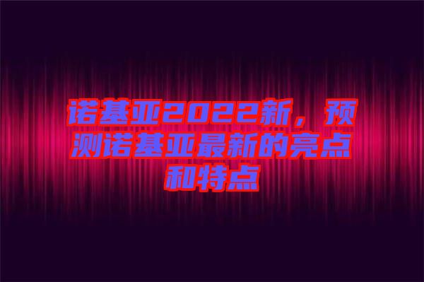 諾基亞2022新，預(yù)測(cè)諾基亞最新的亮點(diǎn)和特點(diǎn)