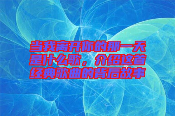 當(dāng)我離開(kāi)你的那一天是什么歌，介紹這首經(jīng)典歌曲的背后故事