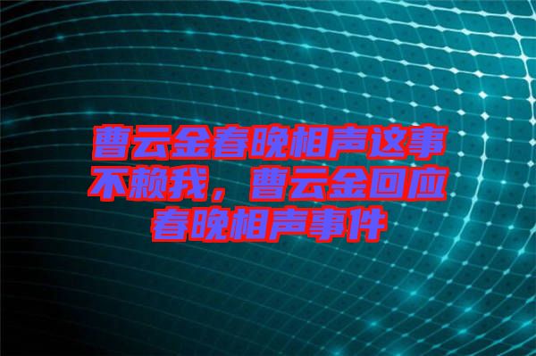 曹云金春晚相聲這事不賴我，曹云金回應(yīng)春晚相聲事件