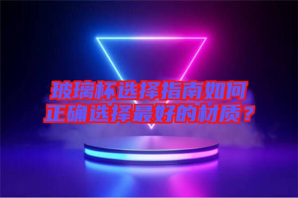 玻璃杯選擇指南如何正確選擇最好的材質(zhì)？
