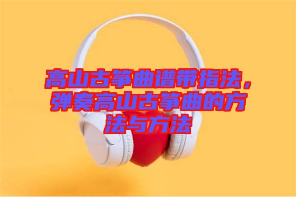 高山古箏曲譜帶指法，彈奏高山古箏曲的方法與方法
