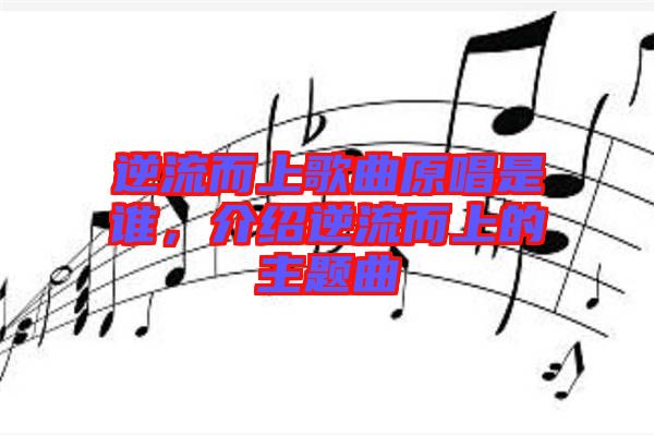 逆流而上歌曲原唱是誰，介紹逆流而上的主題曲
