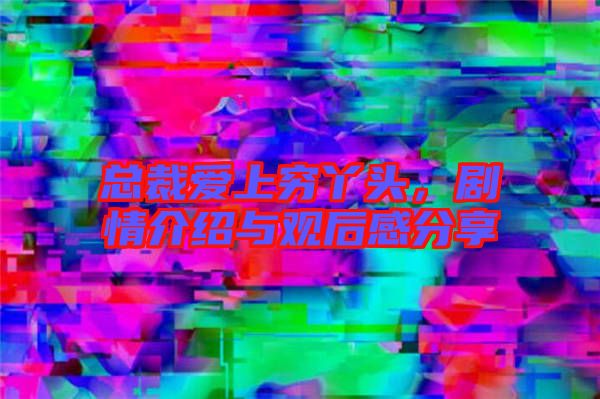 總裁愛上窮丫頭，劇情介紹與觀后感分享