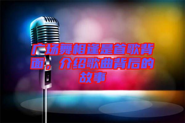 廣場舞相逢是首歌背面，介紹歌曲背后的故事
